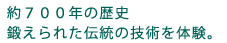 約700年の歴史。鍛えられた伝統の技術を体験。