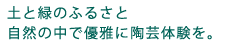 土と緑のふるさと。自然の中で優雅に陶芸体験を。